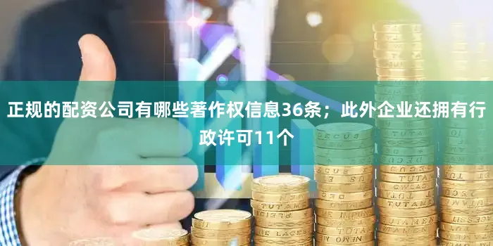 正规的配资公司有哪些著作权信息36条；此外企业还拥有行政许可11个