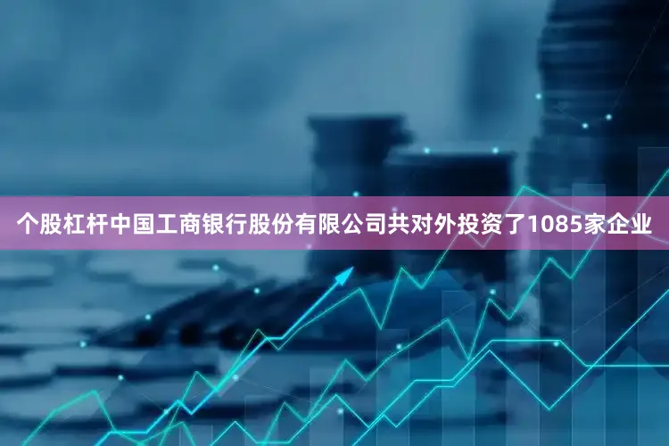 个股杠杆中国工商银行股份有限公司共对外投资了1085家企业