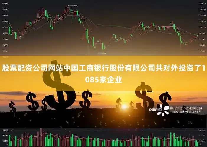 股票配资公司网站中国工商银行股份有限公司共对外投资了1085家企业