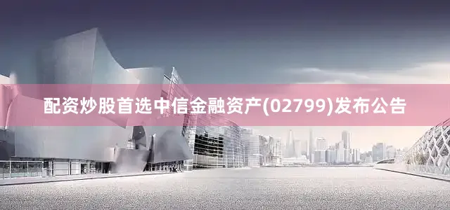 配资炒股首选中信金融资产(02799)发布公告