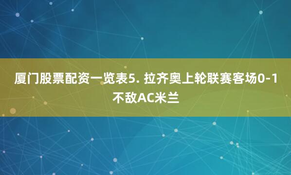 厦门股票配资一览表 5. 拉齐奥上轮联赛客场0-1不敌AC米兰