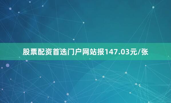 股票配资首选门户网站报147.03元/张