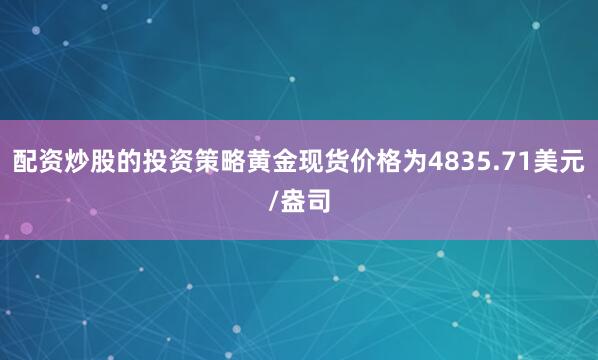 配资炒股的投资策略黄金现货价格为4835.71美元/盎司