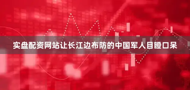 实盘配资网站让长江边布防的中国军人目瞪口呆