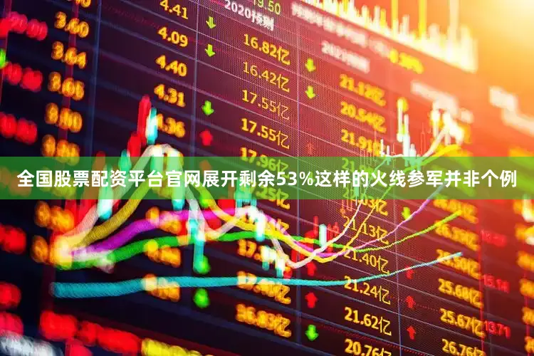 全国股票配资平台官网展开剩余53%这样的火线参军并非个例