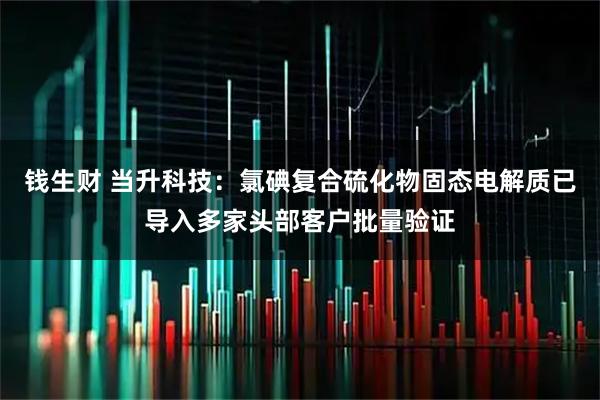 钱生财 当升科技：氯碘复合硫化物固态电解质已导入多家头部客户批量验证