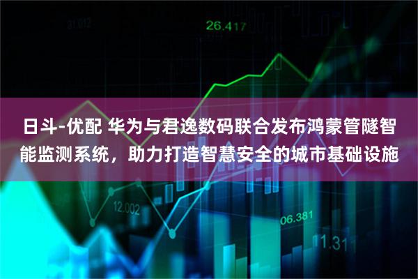 日斗-优配 华为与君逸数码联合发布鸿蒙管隧智能监测系统，助力打造智慧安全的城市基础设施