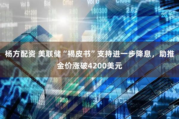 杨方配资 美联储“褐皮书”支持进一步降息，助推金价涨破4200美元