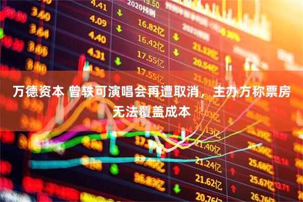 万德资本 曾轶可演唱会再遭取消，主办方称票房无法覆盖成本