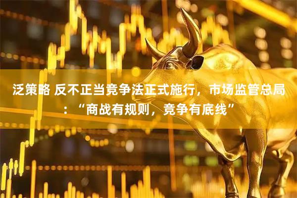 泛策略 反不正当竞争法正式施行，市场监管总局：“商战有规则，竞争有底线”