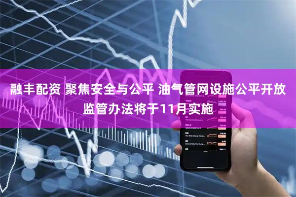 融丰配资 聚焦安全与公平 油气管网设施公平开放监管办法将于11月实施