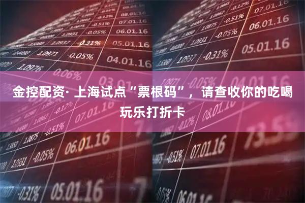 金控配资· 上海试点“票根码”，请查收你的吃喝玩乐打折卡