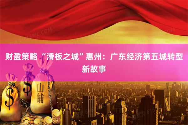 财盈策略 “滑板之城”惠州：广东经济第五城转型新故事