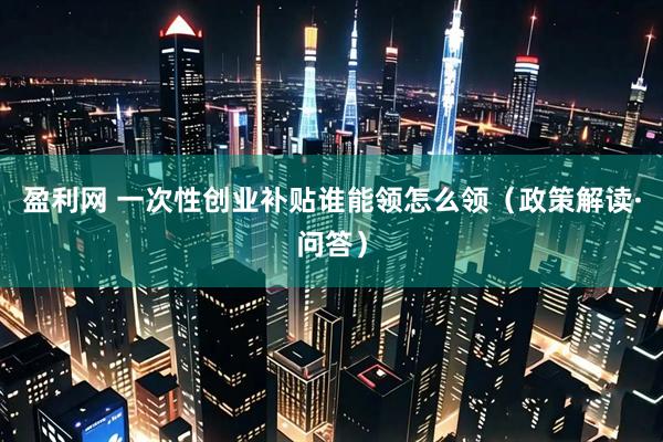 盈利网 一次性创业补贴谁能领怎么领（政策解读·问答）