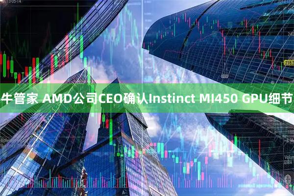 牛管家 AMD公司CEO确认Instinct MI450 GPU细节
