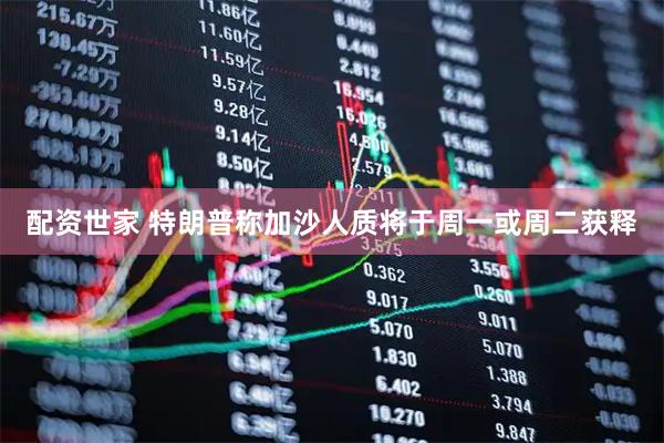 配资世家 特朗普称加沙人质将于周一或周二获释