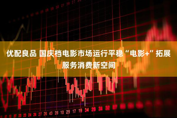 优配良品 国庆档电影市场运行平稳“电影+”拓展服务消费新空间