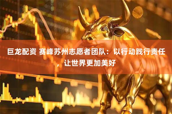 巨龙配资 赛峰苏州志愿者团队：以行动践行责任，让世界更加美好