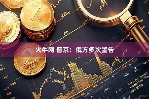 火牛网 普京：俄方多次警告