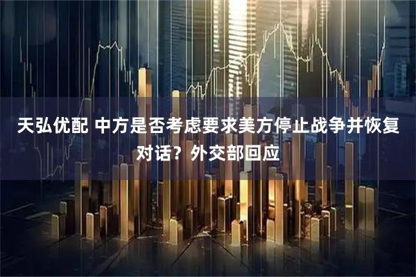 天弘优配 中方是否考虑要求美方停止战争并恢复对话？外交部回应