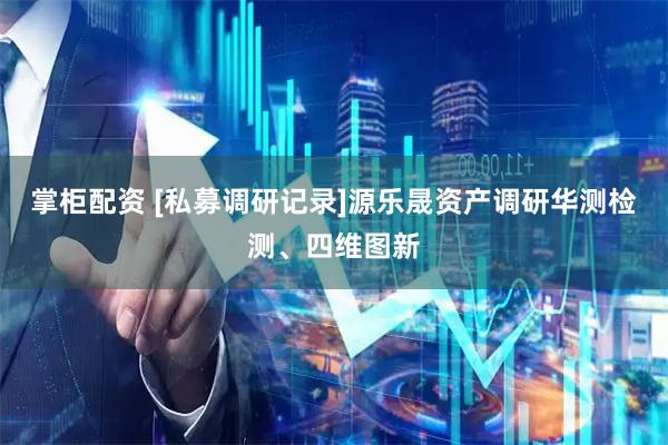 掌柜配资 [私募调研记录]源乐晟资产调研华测检测、四维图新