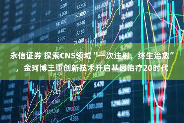 永信证券 探索CNS领域“一次注射，终生治愈”，金珂博三重创新技术开启基因治疗20时代