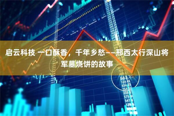 启云科技 一口酥香，千年乡愁——邢西太行深山将军墓烧饼的故事