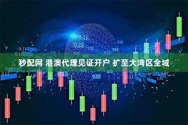 秒配网 港澳代理见证开户 扩至大湾区全域