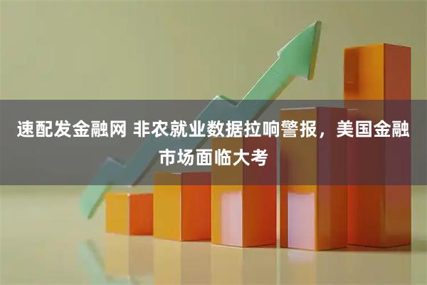 速配发金融网 非农就业数据拉响警报，美国金融市场面临大考