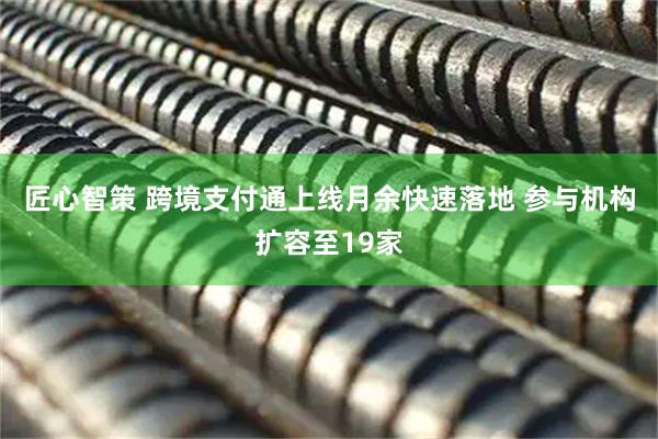 匠心智策 跨境支付通上线月余快速落地 参与机构扩容至19家