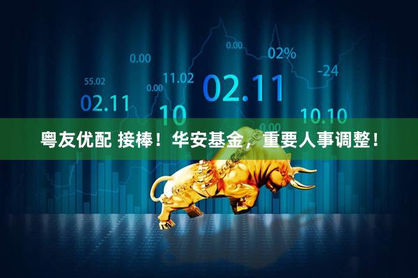 粤友优配 接棒！华安基金，重要人事调整！