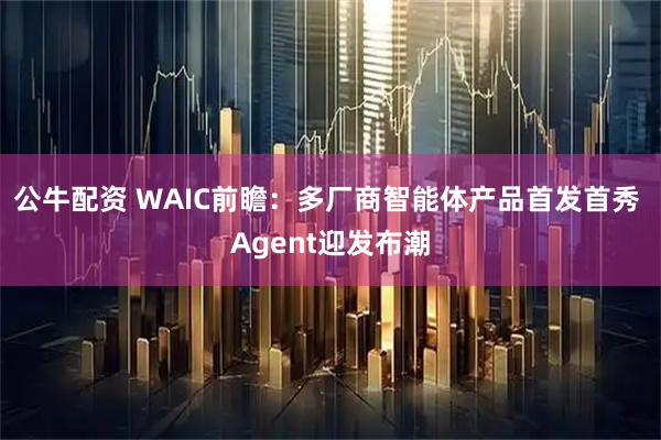 公牛配资 WAIC前瞻：多厂商智能体产品首发首秀 Agent迎发布潮