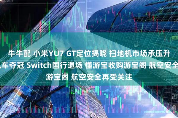 牛牛配 小米YU7 GT定位揭晓 扫地机市场承压升级 国产机车夺冠 Switch国行退场 懂游宝收购游宝阁 航空安全再受关注