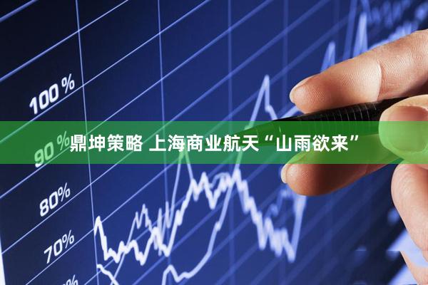 鼎坤策略 上海商业航天“山雨欲来”