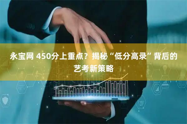 永宝网 450分上重点？揭秘“低分高录”背后的艺考新策略