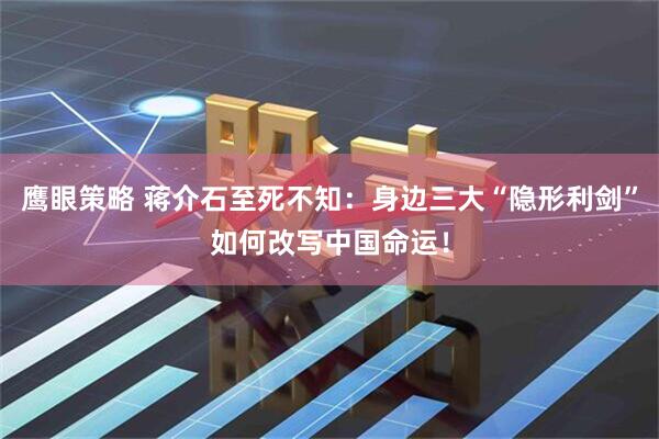 鹰眼策略 蒋介石至死不知：身边三大“隐形利剑”如何改写中国命运！