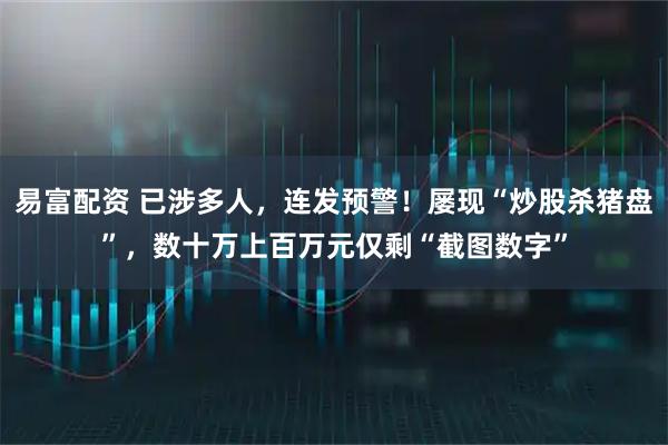易富配资 已涉多人，连发预警！屡现“炒股杀猪盘”，数十万上百万元仅剩“截图数字”
