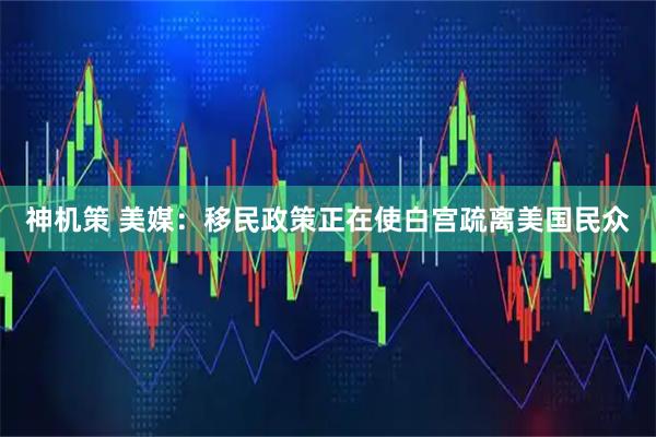 神机策 美媒：移民政策正在使白宫疏离美国民众
