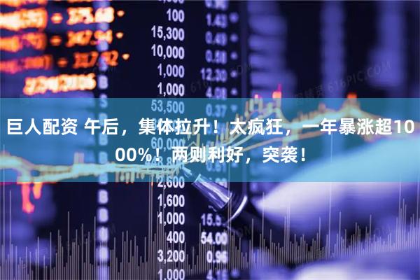 巨人配资 午后，集体拉升！太疯狂，一年暴涨超1000%！两则利好，突袭！