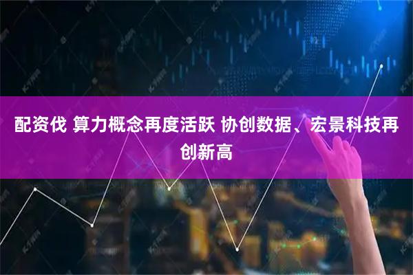 配资伐 算力概念再度活跃 协创数据、宏景科技再创新高