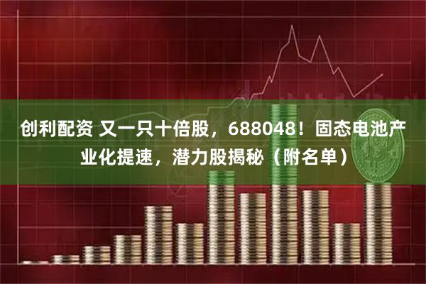 创利配资 又一只十倍股，688048！固态电池产业化提速，潜力股揭秘（附名单）