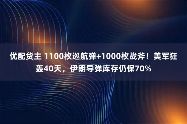 优配货主 1100枚巡航弹+1000枚战斧！美军狂轰40天，伊朗导弹库存仍保70%