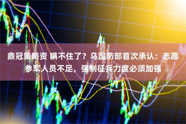 鼎冠策略资 瞒不住了？乌国防部首次承认：志愿参军人员不足，强制征兵力度必须加强