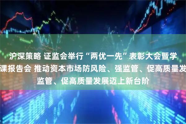 沪深策略 证监会举行“两优一先”表彰大会暨学习教育专题党课报告会 推动资本市场防风险、强监管、促高质量发展迈上新台阶