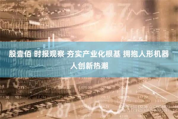 股壹佰 时报观察 夯实产业化根基 拥抱人形机器人创新热潮