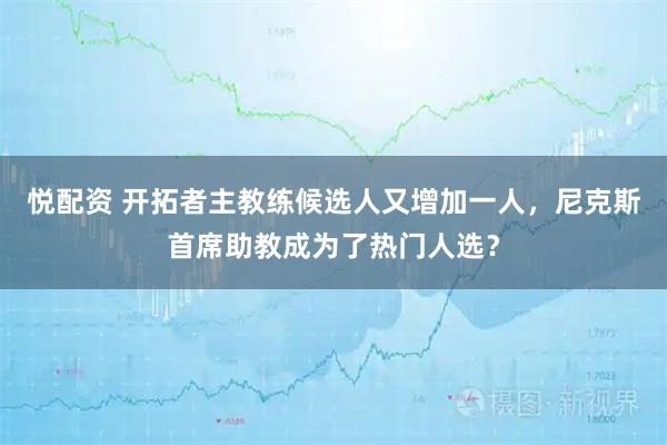 悦配资 开拓者主教练候选人又增加一人，尼克斯首席助教成为了热门人选？