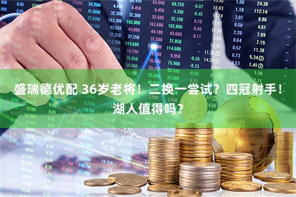 盛瑞德优配 36岁老将！二换一尝试？四冠射手！湖人值得吗？