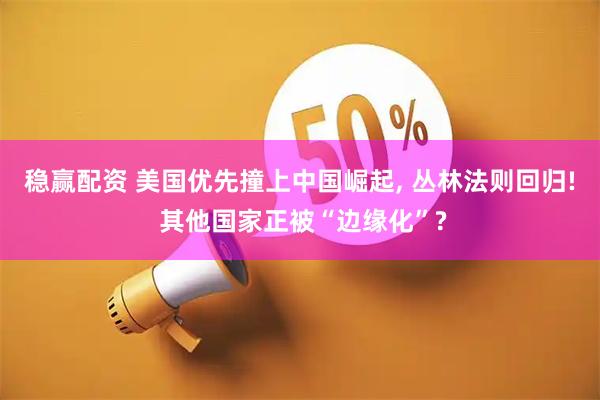 稳赢配资 美国优先撞上中国崛起, 丛林法则回归! 其他国家正被“边缘化”?