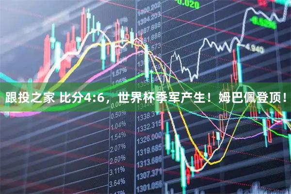 跟投之家 比分4:6，世界杯季军产生！姆巴佩登顶！