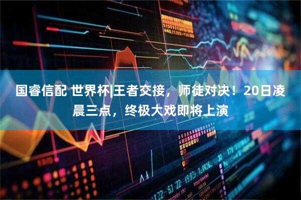 国睿信配 世界杯|王者交接，师徒对决！20日凌晨三点，终极大戏即将上演